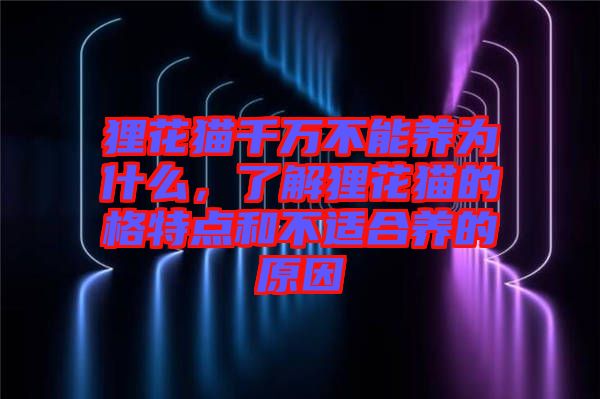 貍花貓千萬(wàn)不能養(yǎng)為什么，了解貍花貓的格特點(diǎn)和不適合養(yǎng)的原因