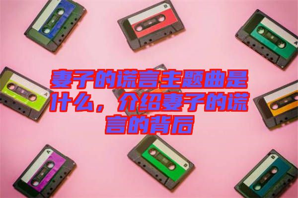 妻子的謊言主題曲是什么，介紹妻子的謊言的背后