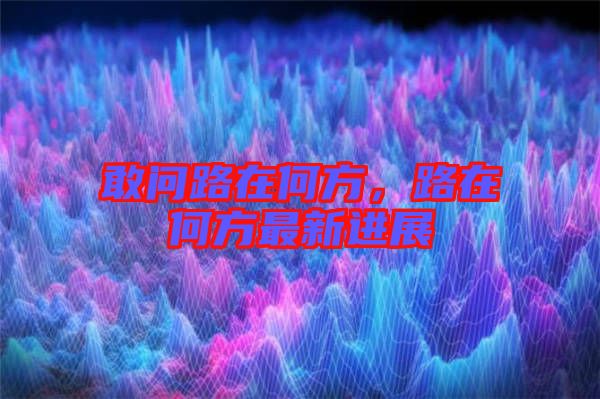 敢問路在何方，路在何方最新進(jìn)展