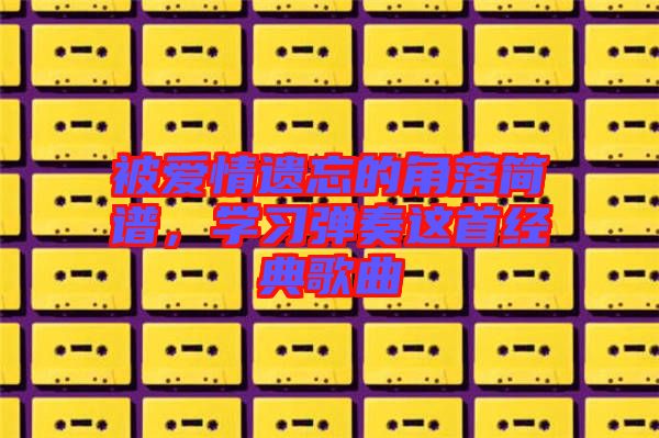 被愛情遺忘的角落簡譜，學(xué)習(xí)彈奏這首經(jīng)典歌曲