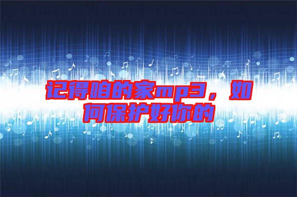 記得咱的家mp3，如何保護好你的