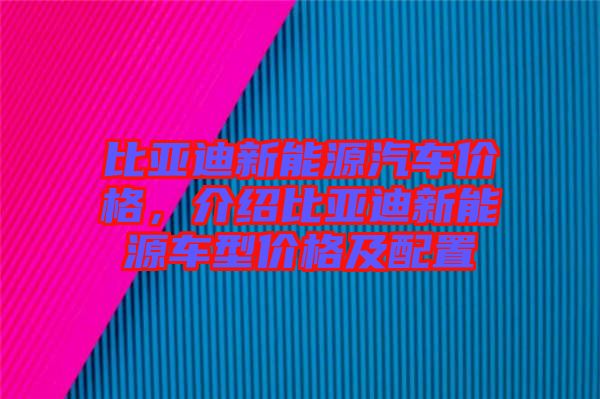 比亞迪新能源汽車價(jià)格，介紹比亞迪新能源車型價(jià)格及配置