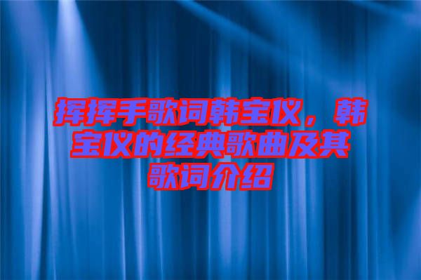 揮揮手歌詞韓寶儀，韓寶儀的經(jīng)典歌曲及其歌詞介紹