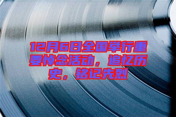 12月6日全國舉行重要悼念活動，追憶歷史，銘記先烈