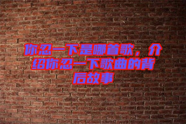 你忍一下是哪首歌，介紹你忍一下歌曲的背后故事