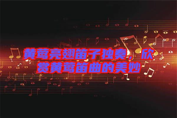 黃鶯亮翅笛子獨奏，欣賞黃鶯笛曲的美妙