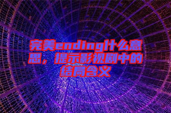 完美ending什么意思，提示影視劇中的結(jié)局含義