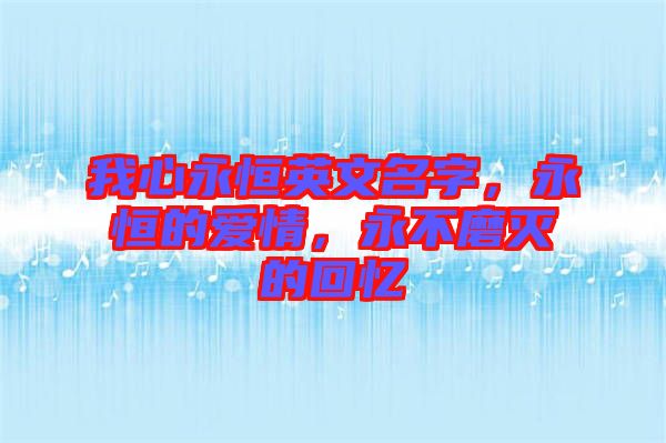 我心永恒英文名字，永恒的愛情，永不磨滅的回憶