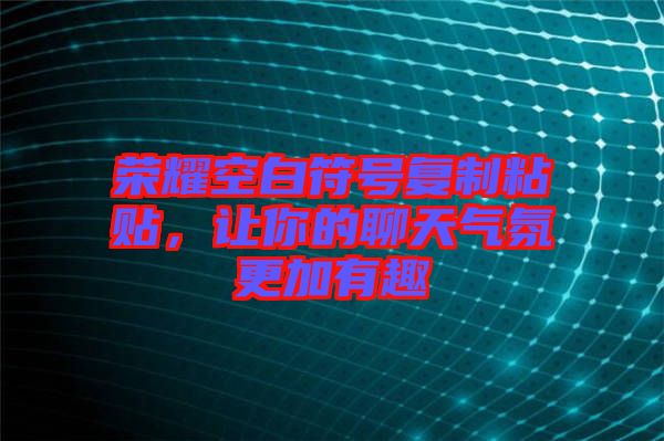 榮耀空白符號(hào)復(fù)制粘貼，讓你的聊天氣氛更加有趣