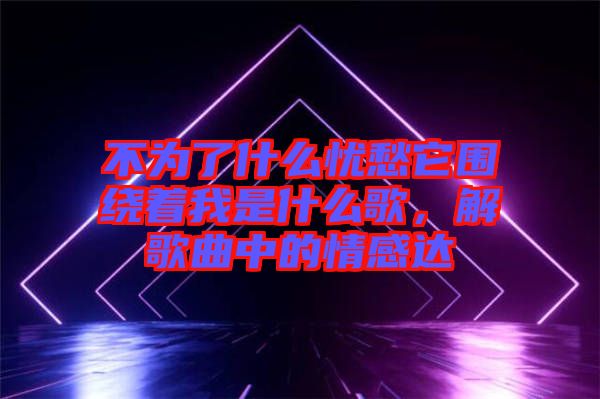 不為了什么憂愁它圍繞著我是什么歌，解歌曲中的情感達