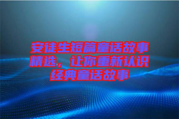 安徒生短篇童話故事精選，讓你重新認識經(jīng)典童話故事