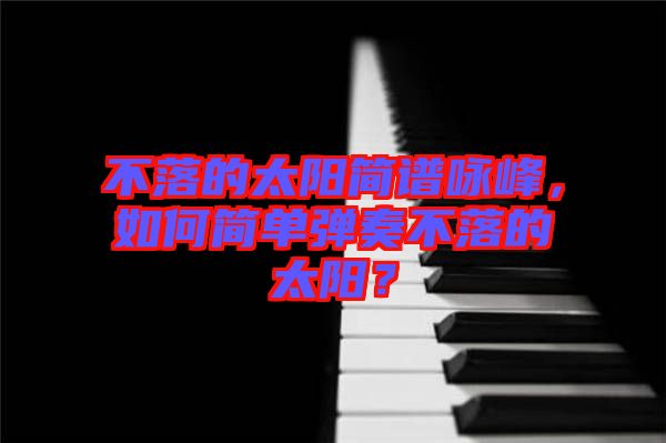 不落的太陽(yáng)簡(jiǎn)譜詠峰，如何簡(jiǎn)單彈奏不落的太陽(yáng)？