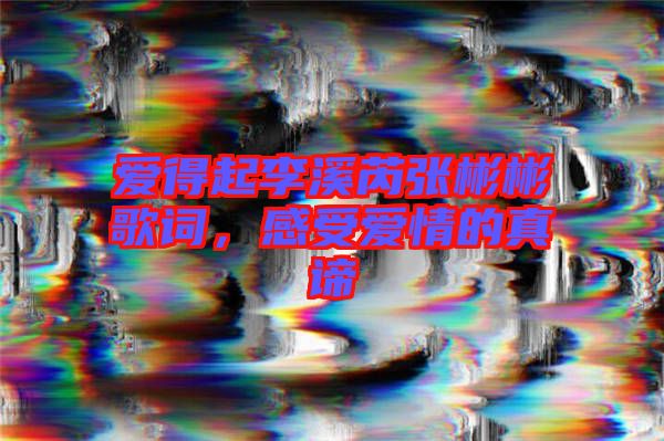 愛得起李溪芮張彬彬歌詞，感受愛情的真諦