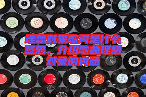理想對(duì)象歌詞是什么意思，介紹歌曲理想對(duì)象的內(nèi)涵