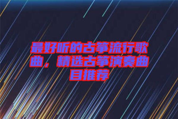 最好聽的古箏流行歌曲，精選古箏演奏曲目推薦