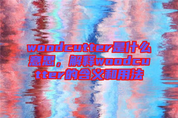 woodcutter是什么意思，解釋woodcutter的含義和用法