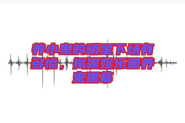 養(yǎng)小鬼的明星下場(chǎng)有多慘，揭露娛樂(lè)圈養(yǎng)鬼黑幕