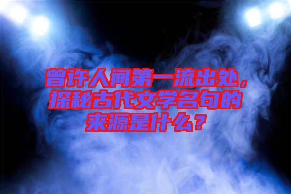 曾許人間第一流出處，探秘古代文學(xué)名句的來源是什么？