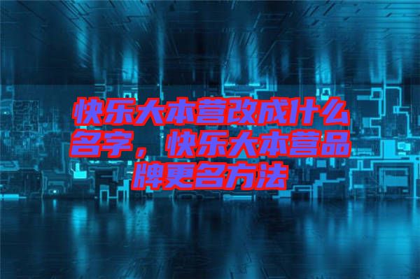 快樂大本營改成什么名字，快樂大本營品牌更名方法