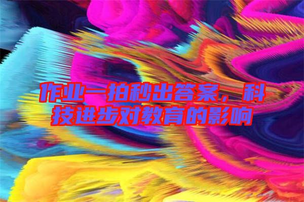 作業(yè)一拍秒出答案，科技進(jìn)步對(duì)教育的影響