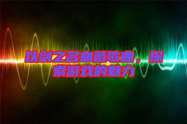 以劍之名血薇歌曲，探索游戲的魅力