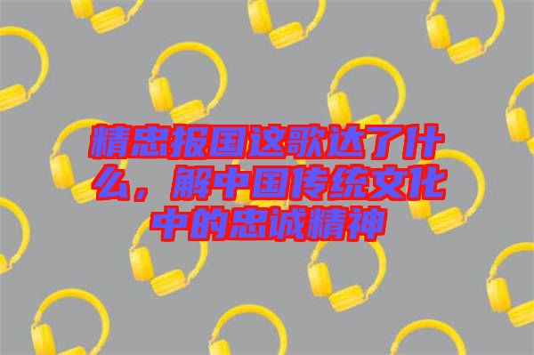 精忠報(bào)國(guó)這歌達(dá)了什么，解中國(guó)傳統(tǒng)文化中的忠誠(chéng)精神