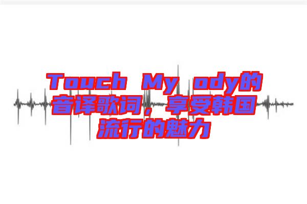 Touch My ody的音譯歌詞，享受韓國(guó)流行的魅力