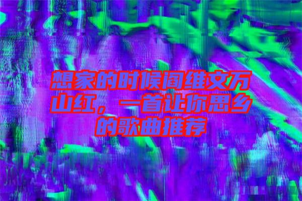 想家的時(shí)候閻維文萬(wàn)山紅，一首讓你思鄉(xiāng)的歌曲推薦