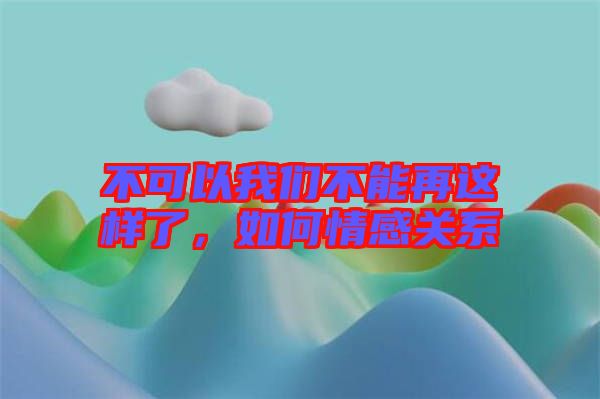 不可以我們不能再這樣了，如何情感關(guān)系