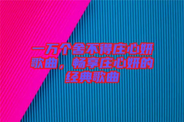 一萬個舍不得莊心妍歌曲，暢享莊心妍的經(jīng)典歌曲