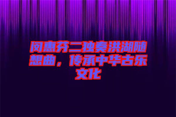 閔惠芬二獨(dú)奏洪湖隨想曲，傳承中華古樂(lè)文化