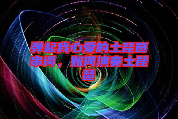 彈起我心愛(ài)的土琵琶串詞，如何演奏土琵琶