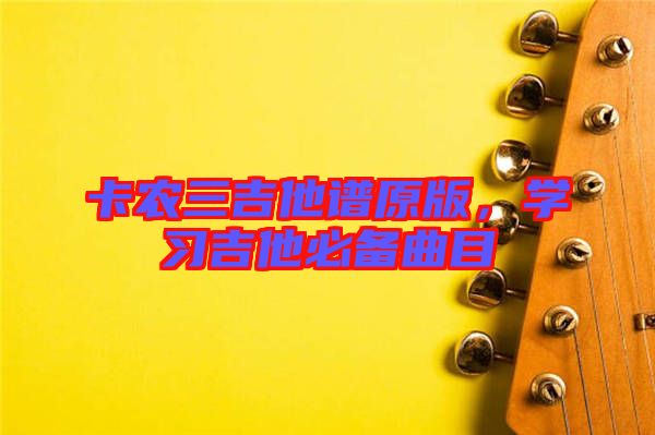 卡農(nóng)三吉他譜原版，學習吉他必備曲目