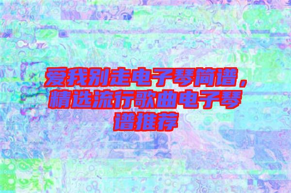 愛(ài)我別走電子琴簡(jiǎn)譜，精選流行歌曲電子琴譜推薦