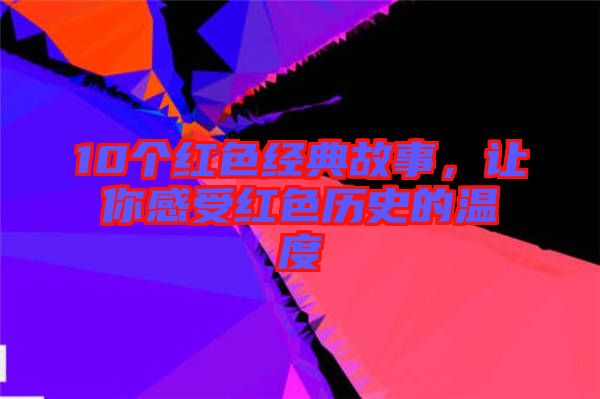 10個紅色經(jīng)典故事，讓你感受紅色歷史的溫度