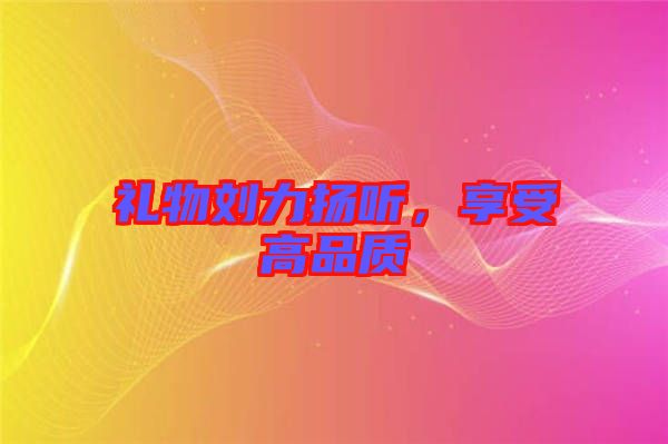 禮物劉力揚聽，享受高品質(zhì)