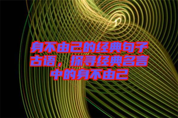 身不由己的經(jīng)典句子古語，探尋經(jīng)典名言中的身不由己