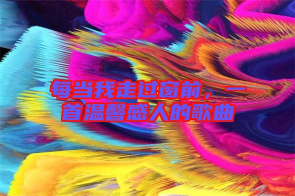 每當(dāng)我走過(guò)窗前，一首溫馨感人的歌曲