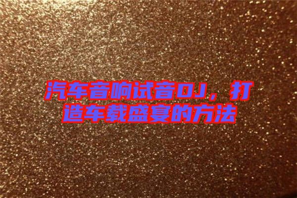 汽車音響試音DJ，打造車載盛宴的方法