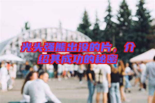 光頭強(qiáng)熊出沒的片，介紹其成功的秘密