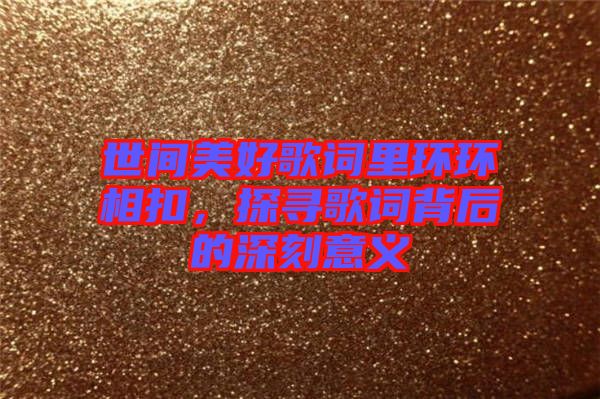 世間美好歌詞里環(huán)環(huán)相扣，探尋歌詞背后的深刻意義