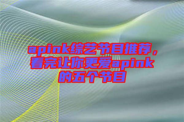 apink綜藝節(jié)目推薦，看完讓你更愛(ài)apink的五個(gè)節(jié)目
