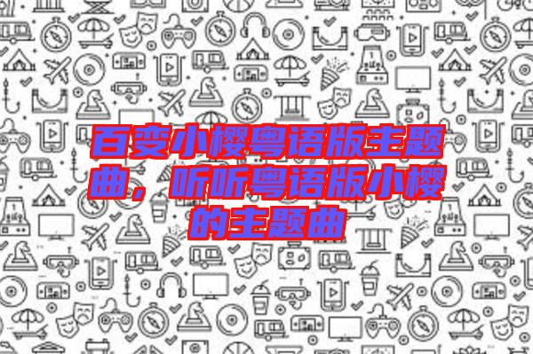 百變小櫻粵語版主題曲，聽聽粵語版小櫻的主題曲