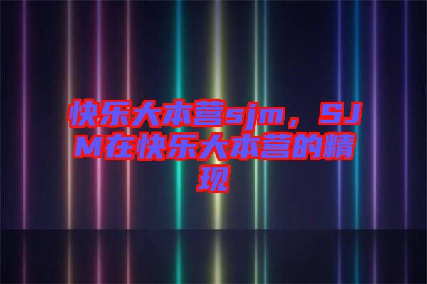 快樂大本營sjm，SJM在快樂大本營的精現(xiàn)