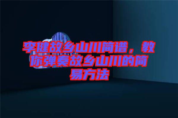 李健故鄉(xiāng)山川簡(jiǎn)譜，教你彈奏故鄉(xiāng)山川的簡(jiǎn)易方法