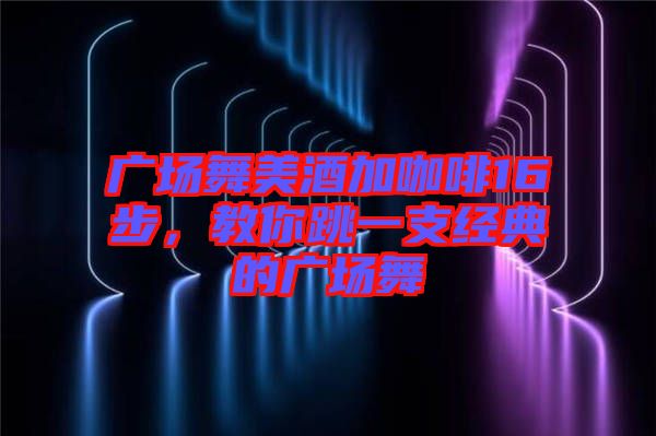 廣場(chǎng)舞美酒加咖啡16步，教你跳一支經(jīng)典的廣場(chǎng)舞