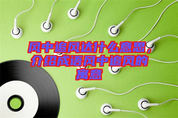 風中追風達什么意思，介紹成語風中追風的寓意