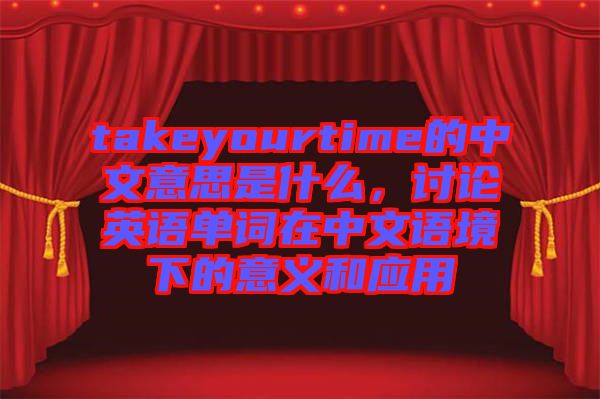 takeyourtime的中文意思是什么，討論英語(yǔ)單詞在中文語(yǔ)境下的意義和應(yīng)用