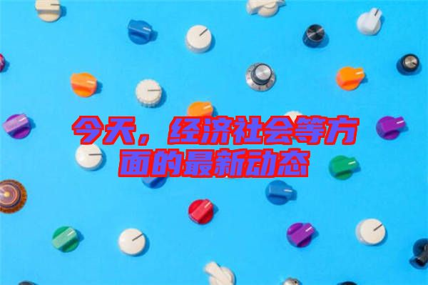 今天，經(jīng)濟(jì)社會等方面的最新動態(tài)