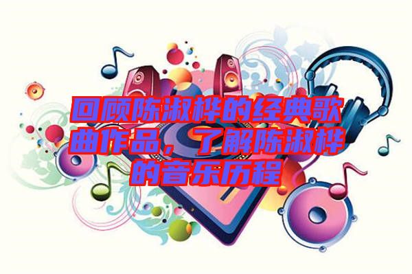 回顧陳淑樺的經(jīng)典歌曲作品，了解陳淑樺的音樂歷程